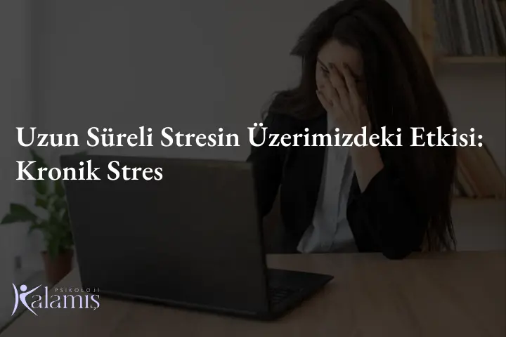 Uzun Süreli Stresin Üzerimizdeki Etkisi: Kronik Stres